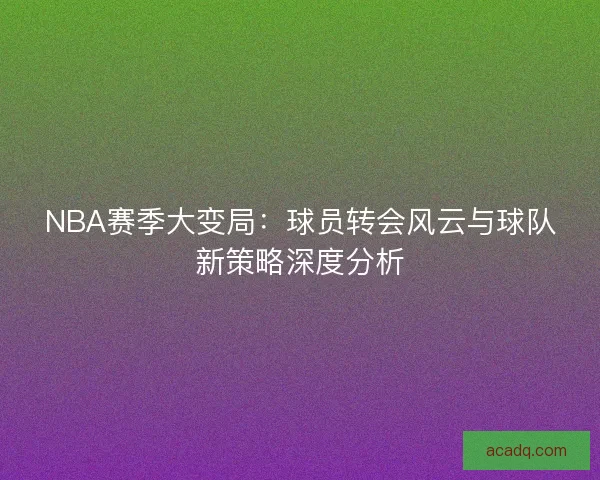 NBA赛季大变局：球员转会风云与球队新策略深度分析