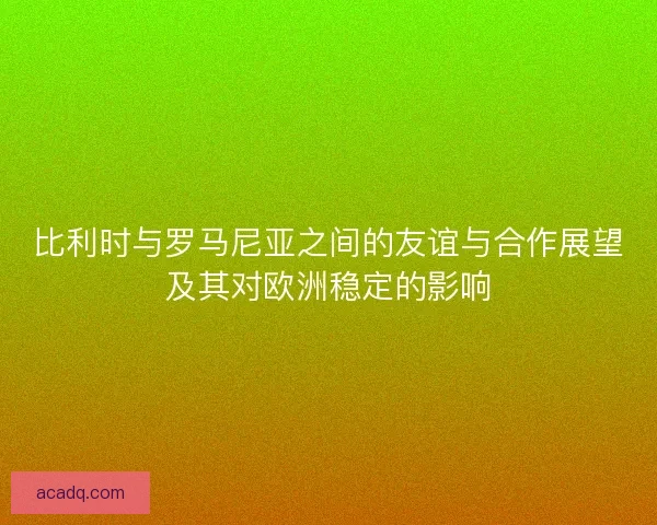 比利时与罗马尼亚之间的友谊与合作展望及其对欧洲稳定的影响