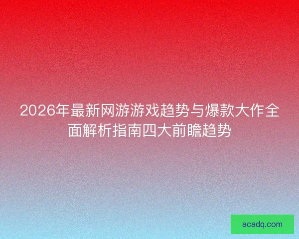 2026年最新网游游戏趋势与爆款大作全面解析指南四大前瞻趋势