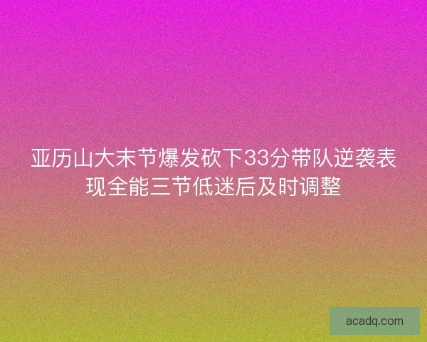 亚历山大末节爆发砍下33分带队逆袭表现全能三节低迷后及时调整