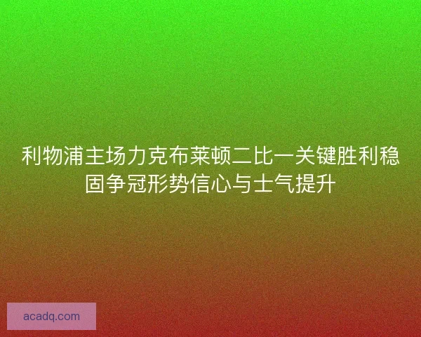 利物浦主场力克布莱顿二比一关键胜利稳固争冠形势信心与士气提升
