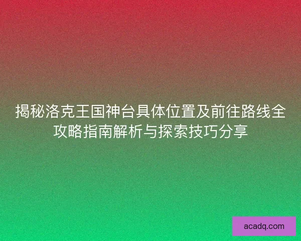 揭秘洛克王国神台具体位置及前往路线全攻略指南解析与探索技巧分享