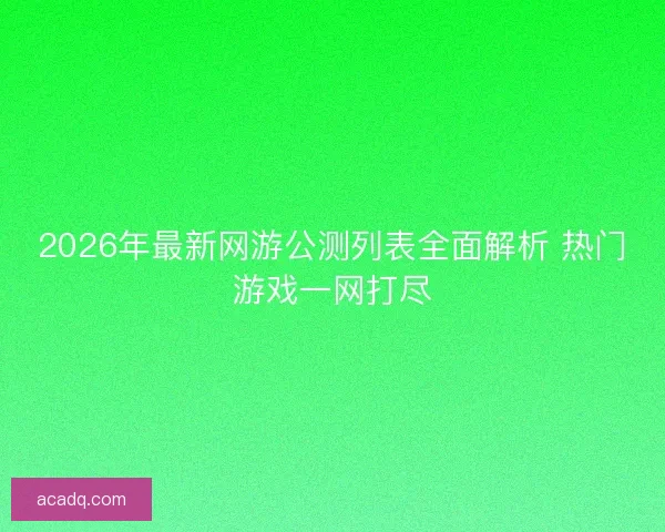 2026年最新网游公测列表全面解析 热门游戏一网打尽