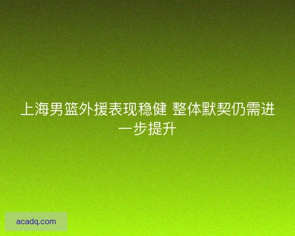 上海男篮外援表现稳健 整体默契仍需进一步提升