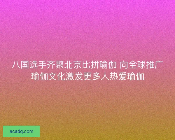 八国选手齐聚北京比拼瑜伽 向全球推广瑜伽文化激发更多人热爱瑜伽