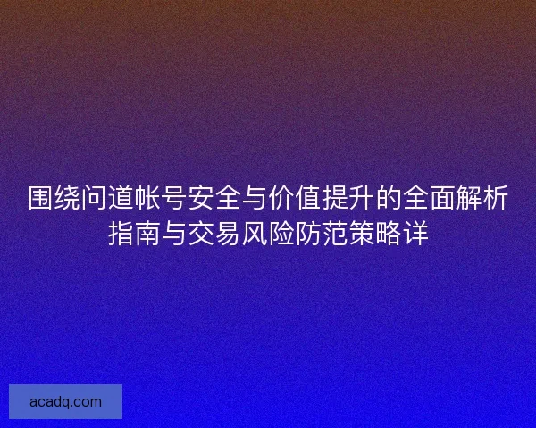 围绕问道帐号安全与价值提升的全面解析指南与交易风险防范策略详
