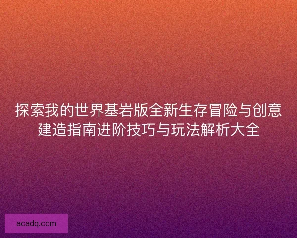 探索我的世界基岩版全新生存冒险与创意建造指南进阶技巧与玩法解析大全