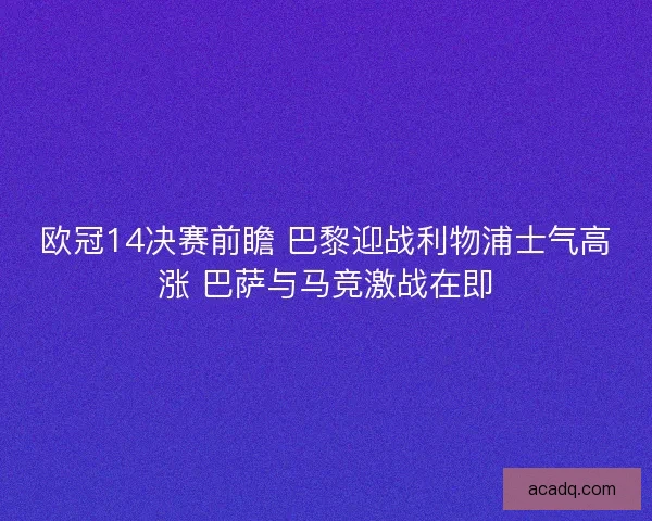 欧冠14决赛前瞻 巴黎迎战利物浦士气高涨 巴萨与马竞激战在即