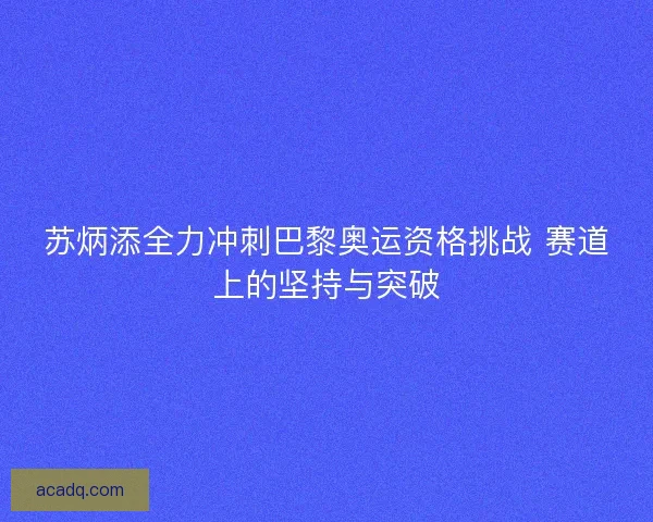 苏炳添全力冲刺巴黎奥运资格挑战 赛道上的坚持与突破