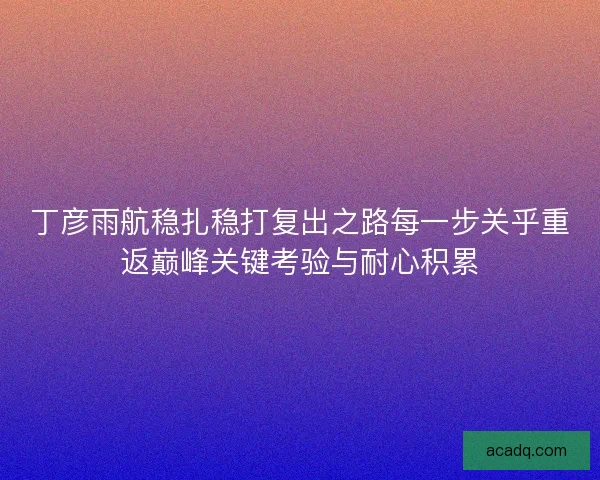 丁彦雨航稳扎稳打复出之路每一步关乎重返巅峰关键考验与耐心积累 丁彦雨航稳扎稳打复出之路每一步关乎重返巅峰关键考验与耐心积累
