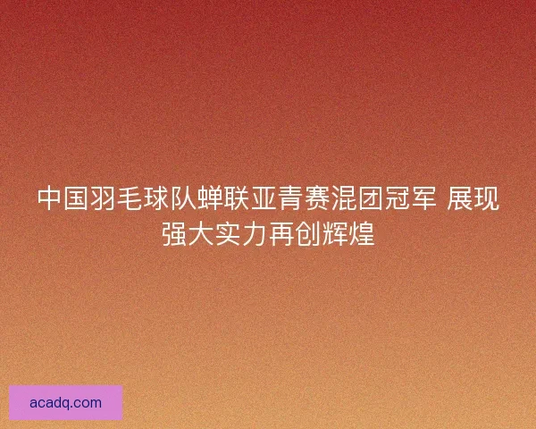 中国羽毛球队蝉联亚青赛混团冠军 展现强大实力再创辉煌 中国羽毛球队蝉联亚青赛混团冠军 展现强大实力再创辉煌