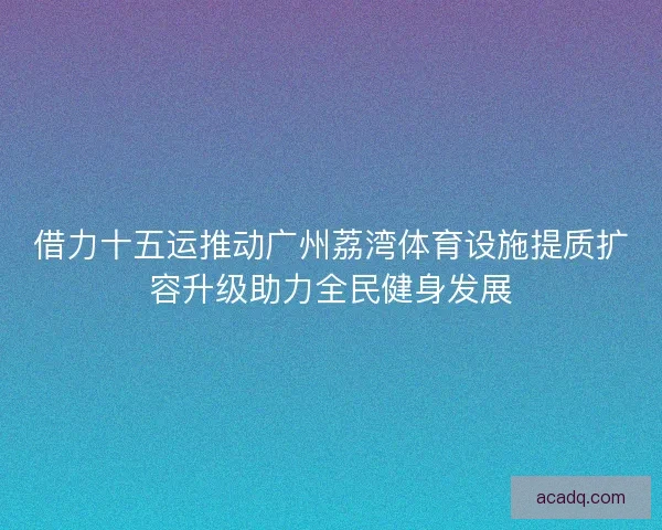 借力十五运推动广州荔湾体育设施提质扩容升级助力全民健身发展 借力十五运推动广州荔湾体育设施提质扩容升级助力全民健身发展