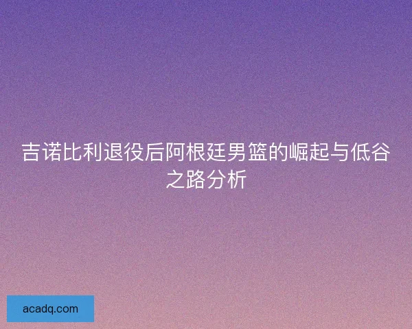 吉诺比利退役后阿根廷男篮的崛起与低谷之路分析