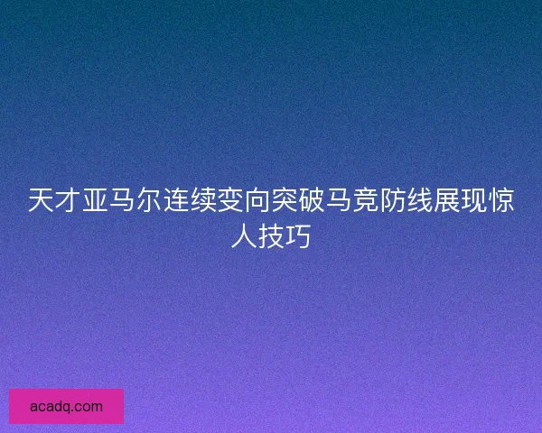 天才亚马尔连续变向突破马竞防线展现惊人技巧