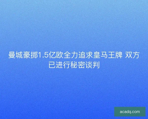 曼城豪掷1.5亿欧全力追求皇马王牌 双方已进行秘密谈判 曼城豪掷1.5亿欧全力追求皇马王牌 双方已进行秘密谈判