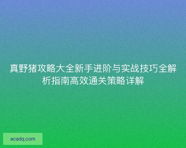真野猪攻略大全新手进阶与实战技巧全解析指南高效通关策略详解