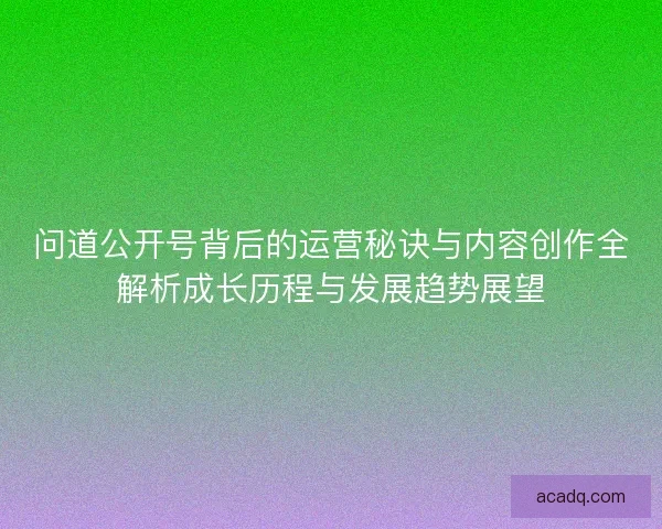 问道公开号背后的运营秘诀与内容创作全解析成长历程与发展趋势展望
