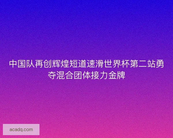 中国队再创辉煌短道速滑世界杯第二站勇夺混合团体接力金牌 中国队再创辉煌短道速滑世界杯第二站勇夺混合团体接力金牌