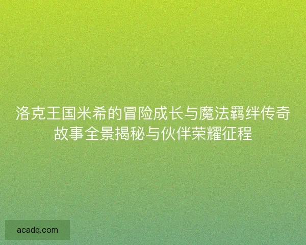 洛克王国米希的冒险成长与魔法羁绊传奇故事全景揭秘与伙伴荣耀征程