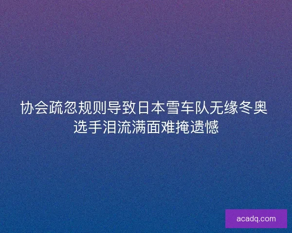 协会疏忽规则导致日本雪车队无缘冬奥 选手泪流满面难掩遗憾 协会疏忽规则导致日本雪车队无缘冬奥 选手泪流满面难掩遗憾