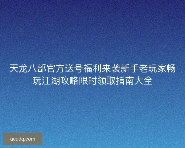 天龙八部官方送号福利来袭新手老玩家畅玩江湖攻略限时领取指南大全 天龙八部官方送号福利来袭新手老玩家畅玩江湖攻略限时领取指南大全