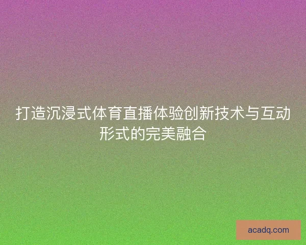 打造沉浸式体育直播体验创新技术与互动形式的完美融合 打造沉浸式体育直播体验创新技术与互动形式的完美融合