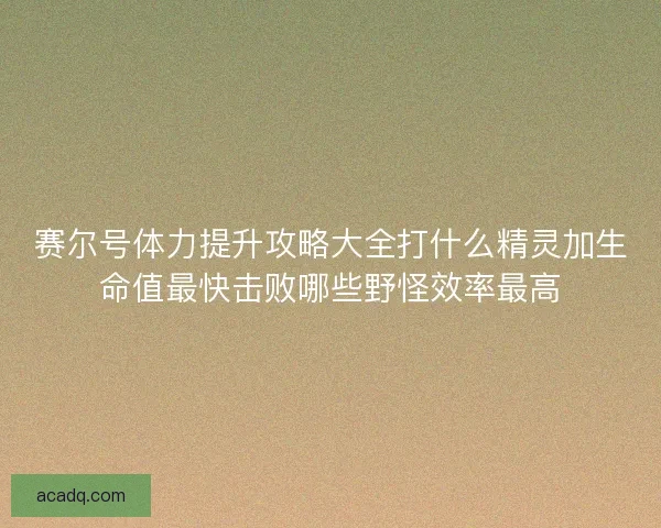 赛尔号体力提升攻略大全打什么精灵加生命值最快击败哪些野怪效率最高 赛尔号体力提升攻略大全打什么精灵加生命值最快击败哪些野怪效率最高