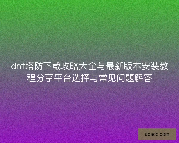 dnf塔防下载攻略大全与最新版本安装教程分享平台选择与常见问题解答 dnf塔防下载攻略大全与最新版本安装教程分享平台选择与常见问题解答
