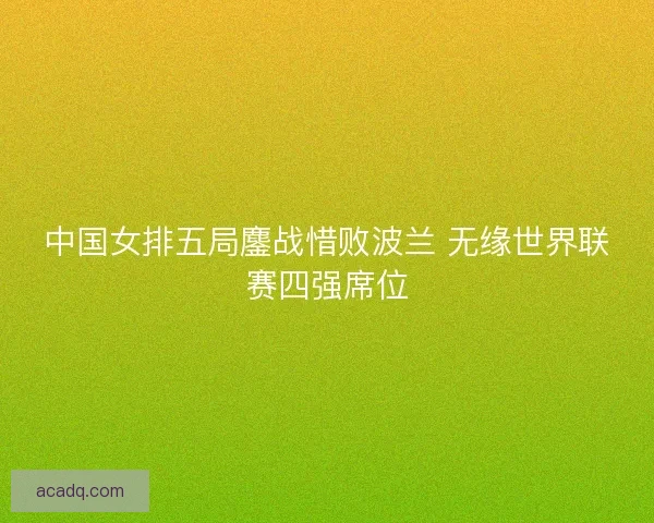 中国女排五局鏖战惜败波兰 无缘世界联赛四强席位 中国女排五局鏖战惜败波兰 无缘世界联赛四强席位