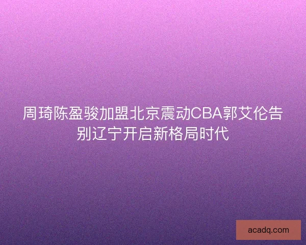 周琦陈盈骏加盟北京震动CBA郭艾伦告别辽宁开启新格局时代 周琦陈盈骏加盟北京震动CBA郭艾伦告别辽宁开启新格局时代