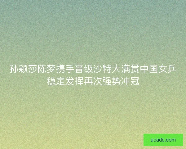 孙颖莎陈梦携手晋级沙特大满贯中国女乒稳定发挥再次强势冲冠 孙颖莎陈梦携手晋级沙特大满贯中国女乒稳定发挥再次强势冲冠