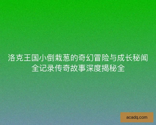 洛克王国小倒栽葱的奇幻冒险与成长秘闻全记录传奇故事深度揭秘全