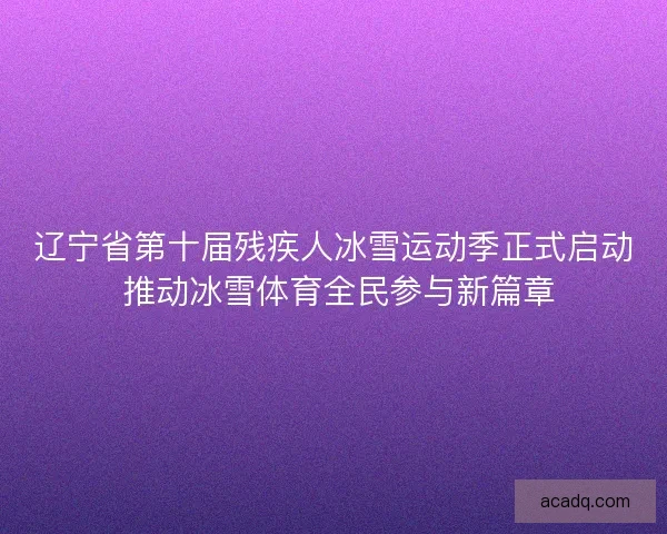 辽宁省第十届残疾人冰雪运动季正式启动 推动冰雪体育全民参与新篇章