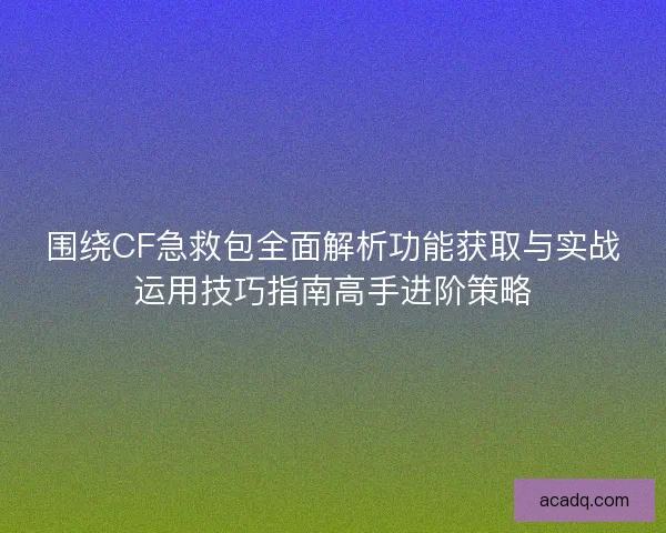 围绕CF急救包全面解析功能获取与实战运用技巧指南高手进阶策略