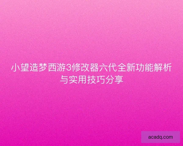 小望造梦西游3修改器六代全新功能解析与实用技巧分享