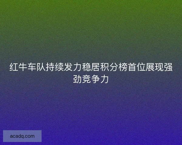 红牛车队持续发力稳居积分榜首位展现强劲竞争力 红牛车队持续发力稳居积分榜首位展现强劲竞争力