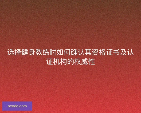 选择健身教练时如何确认其资格证书及认证机构的权威性