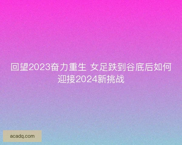 回望2023奋力重生 女足跌到谷底后如何迎接2024新挑战