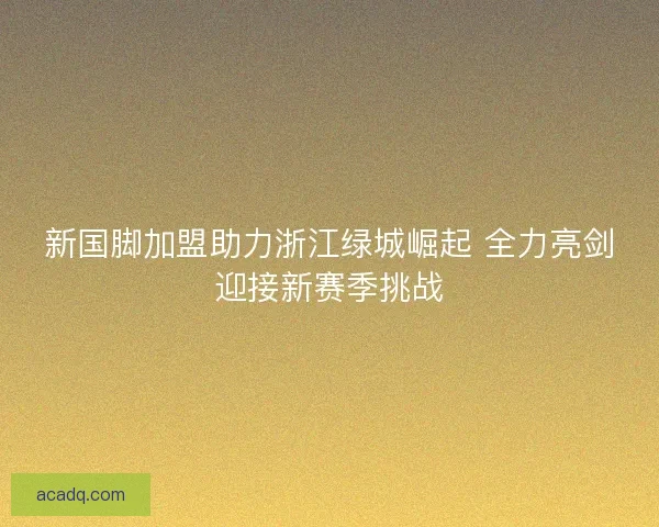 新国脚加盟助力浙江绿城崛起 全力亮剑迎接新赛季挑战