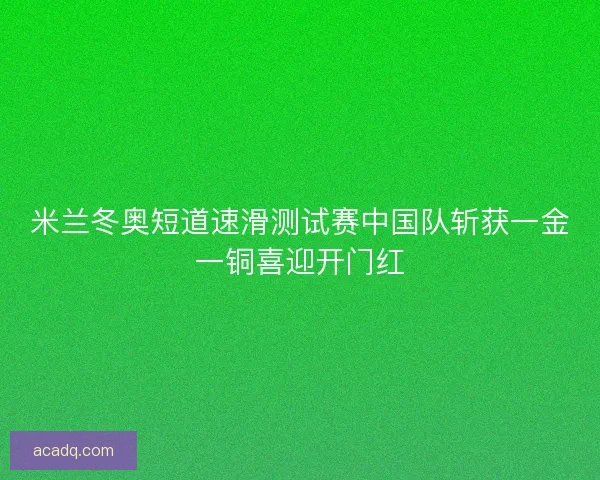 米兰冬奥短道速滑测试赛中国队斩获一金一铜喜迎开门红