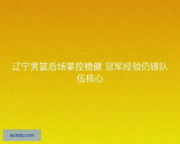 辽宁男篮后场掌控稳健 冠军经验仍铸队伍核心