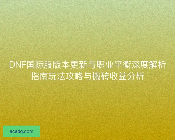 DNF国际服版本更新与职业平衡深度解析指南玩法攻略与搬砖收益分析