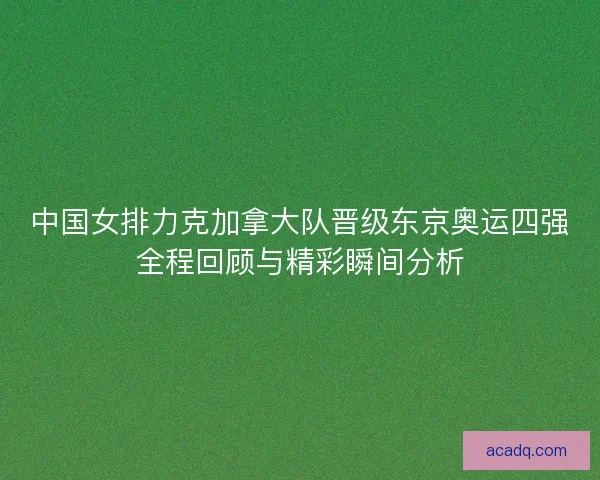 中国女排力克加拿大队晋级东京奥运四强全程回顾与精彩瞬间分析