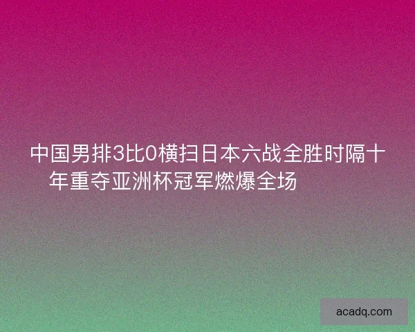 中国男排3比0横扫日本六战全胜时隔十年重夺亚洲杯冠军燃爆全场 🏐🇨🇳
