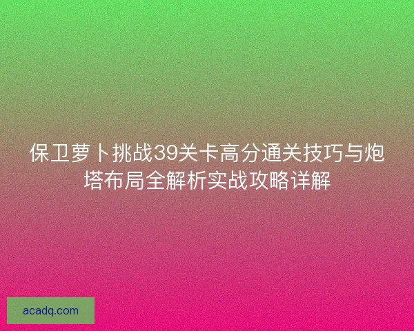保卫萝卜挑战39关卡高分通关技巧与炮塔布局全解析实战攻略详解